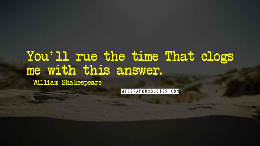 William Shakespeare Quotes: You'll rue the time That clogs me with this answer.