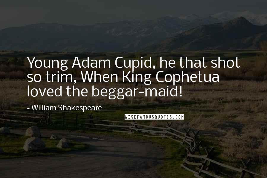 William Shakespeare Quotes: Young Adam Cupid, he that shot so trim, When King Cophetua loved the beggar-maid!