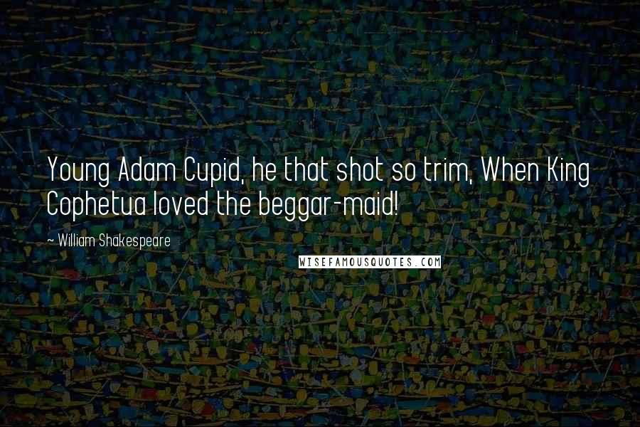 William Shakespeare Quotes: Young Adam Cupid, he that shot so trim, When King Cophetua loved the beggar-maid!