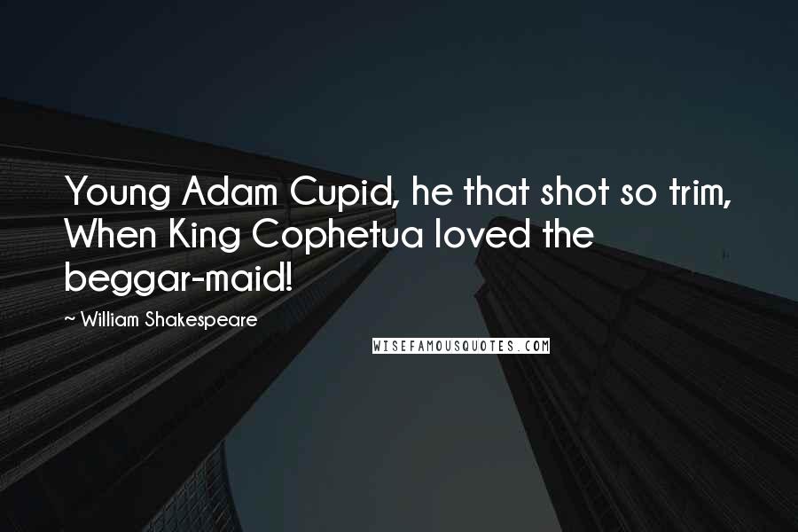 William Shakespeare Quotes: Young Adam Cupid, he that shot so trim, When King Cophetua loved the beggar-maid!