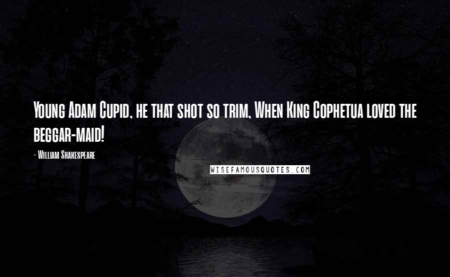 William Shakespeare Quotes: Young Adam Cupid, he that shot so trim, When King Cophetua loved the beggar-maid!