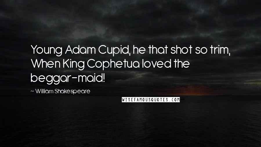 William Shakespeare Quotes: Young Adam Cupid, he that shot so trim, When King Cophetua loved the beggar-maid!