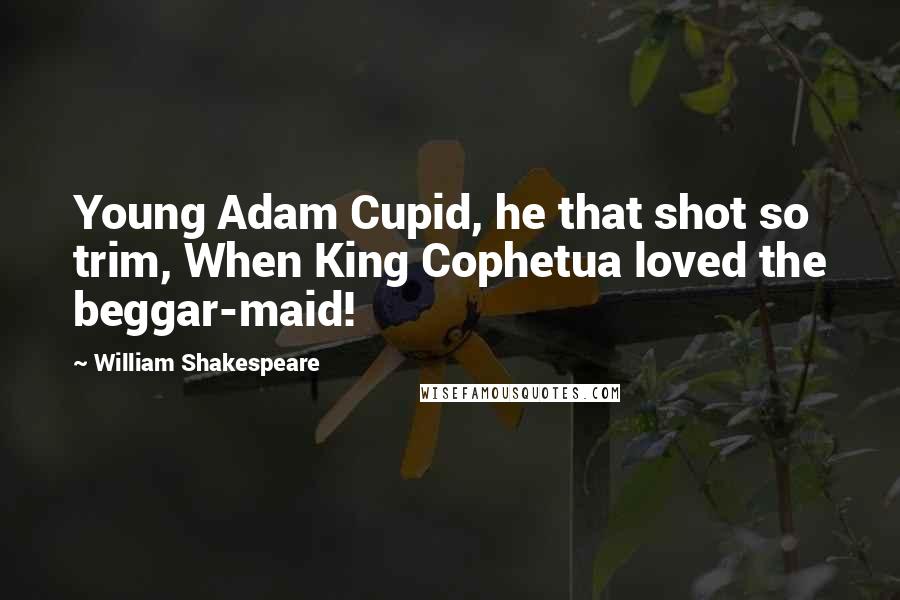 William Shakespeare Quotes: Young Adam Cupid, he that shot so trim, When King Cophetua loved the beggar-maid!