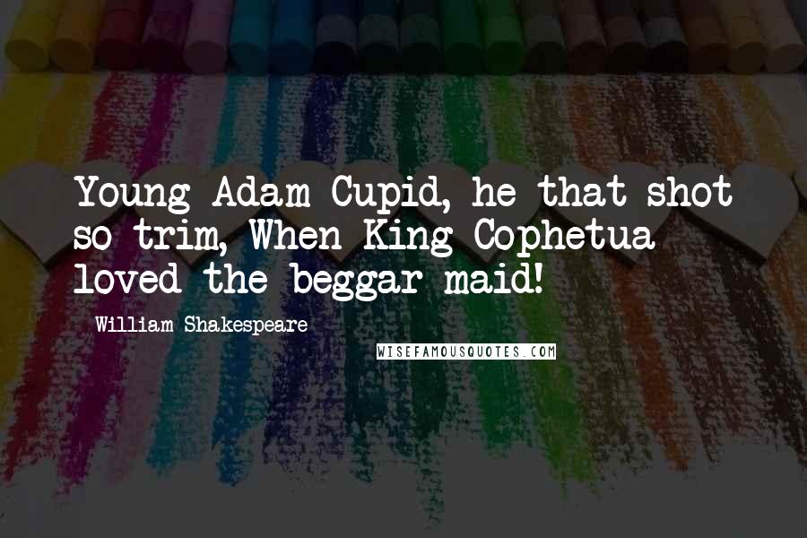 William Shakespeare Quotes: Young Adam Cupid, he that shot so trim, When King Cophetua loved the beggar-maid!