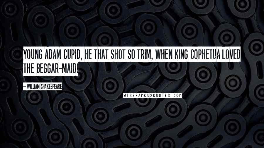 William Shakespeare Quotes: Young Adam Cupid, he that shot so trim, When King Cophetua loved the beggar-maid!