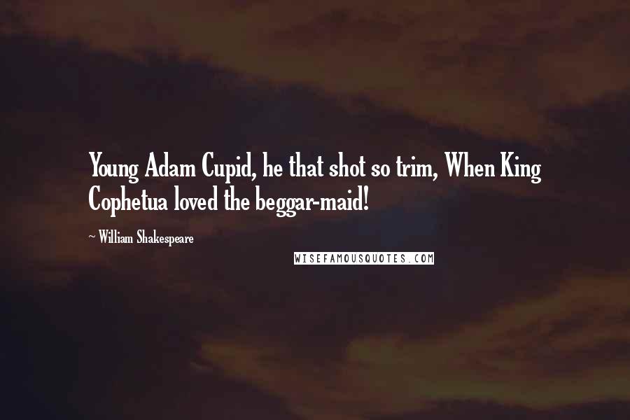 William Shakespeare Quotes: Young Adam Cupid, he that shot so trim, When King Cophetua loved the beggar-maid!