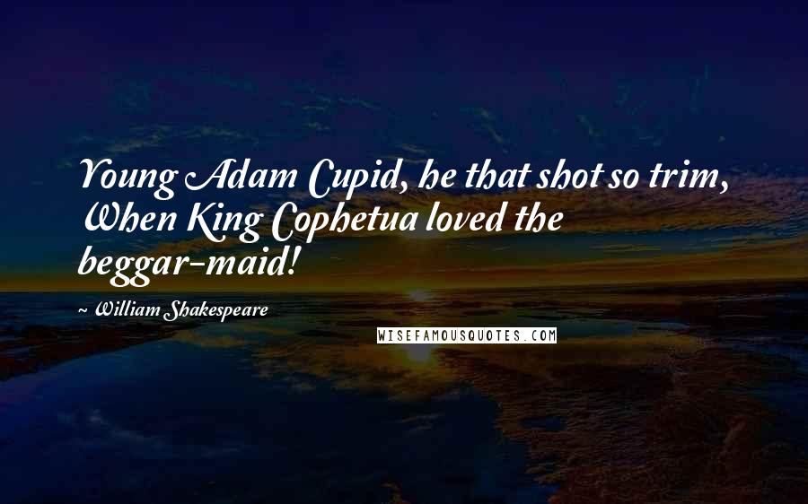 William Shakespeare Quotes: Young Adam Cupid, he that shot so trim, When King Cophetua loved the beggar-maid!