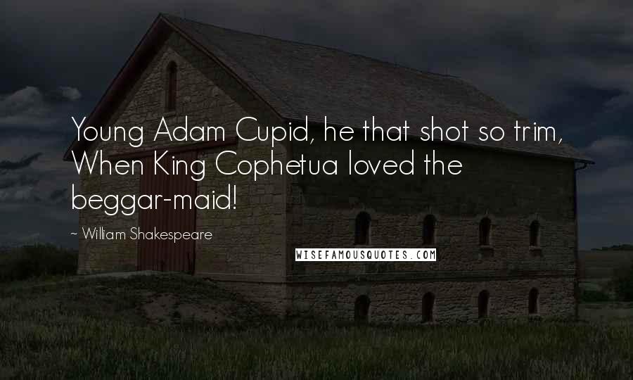 William Shakespeare Quotes: Young Adam Cupid, he that shot so trim, When King Cophetua loved the beggar-maid!