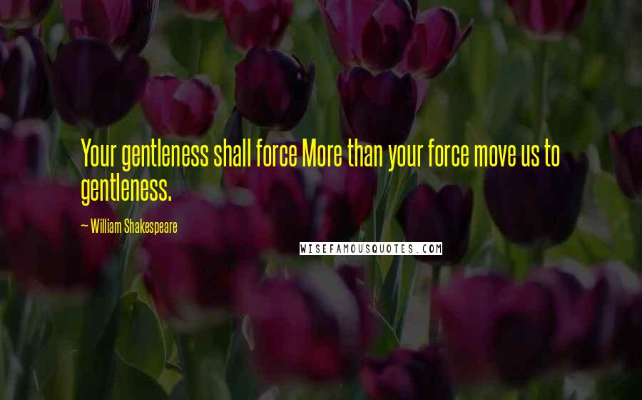 William Shakespeare Quotes: Your gentleness shall force More than your force move us to gentleness.