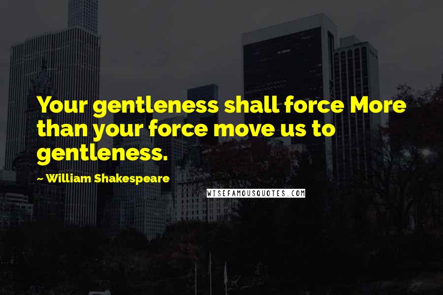 William Shakespeare Quotes: Your gentleness shall force More than your force move us to gentleness.