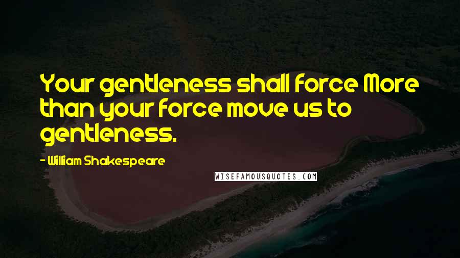 William Shakespeare Quotes: Your gentleness shall force More than your force move us to gentleness.