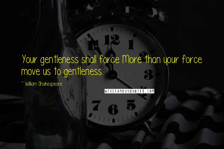 William Shakespeare Quotes: Your gentleness shall force More than your force move us to gentleness.