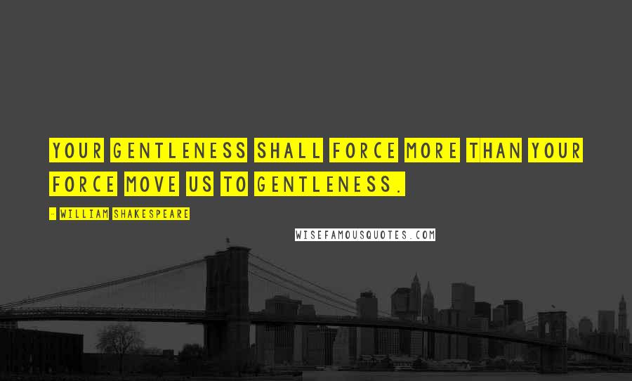 William Shakespeare Quotes: Your gentleness shall force More than your force move us to gentleness.