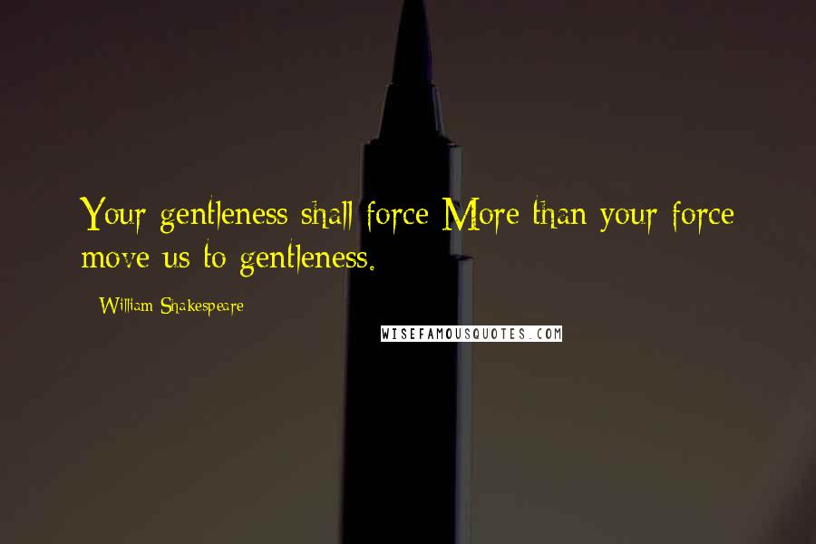 William Shakespeare Quotes: Your gentleness shall force More than your force move us to gentleness.