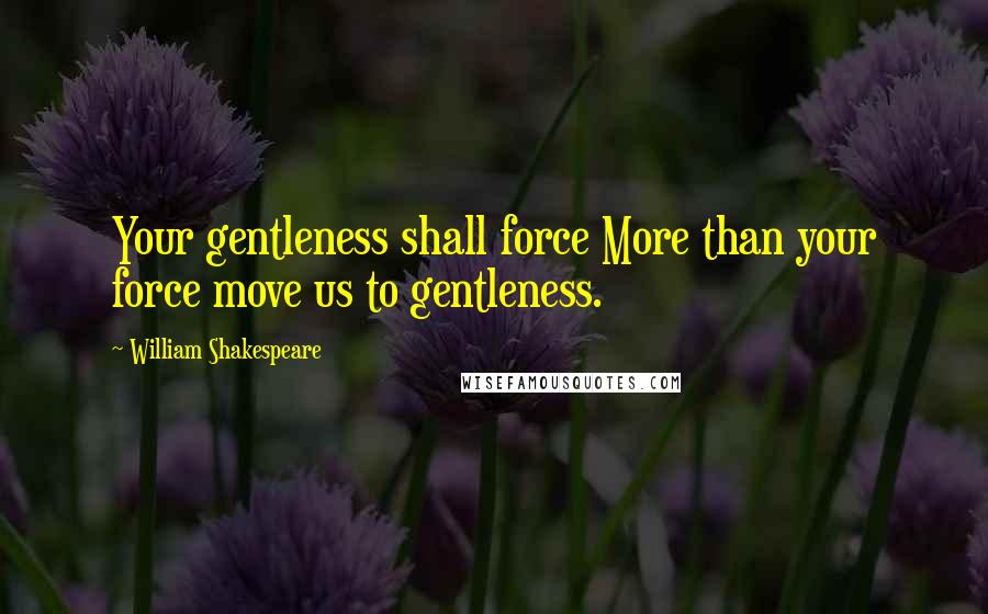 William Shakespeare Quotes: Your gentleness shall force More than your force move us to gentleness.