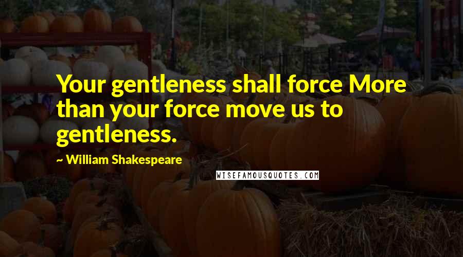 William Shakespeare Quotes: Your gentleness shall force More than your force move us to gentleness.