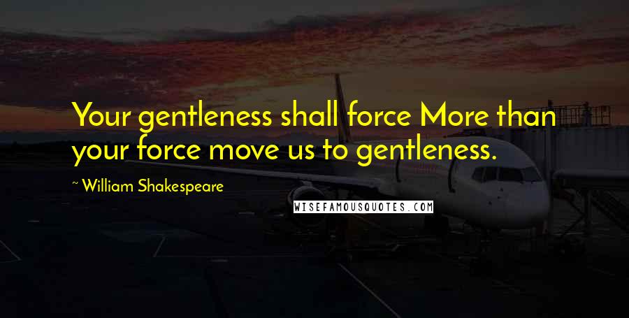 William Shakespeare Quotes: Your gentleness shall force More than your force move us to gentleness.