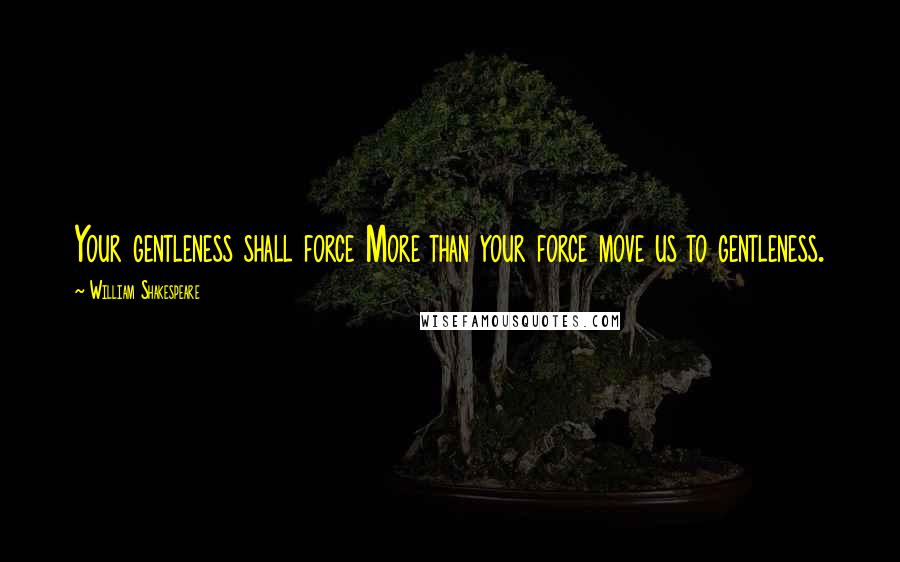 William Shakespeare Quotes: Your gentleness shall force More than your force move us to gentleness.