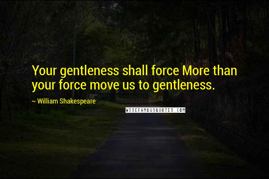 William Shakespeare Quotes: Your gentleness shall force More than your force move us to gentleness.