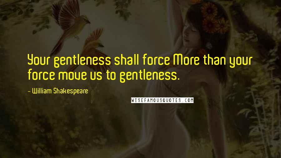William Shakespeare Quotes: Your gentleness shall force More than your force move us to gentleness.