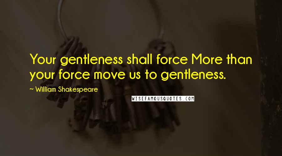 William Shakespeare Quotes: Your gentleness shall force More than your force move us to gentleness.