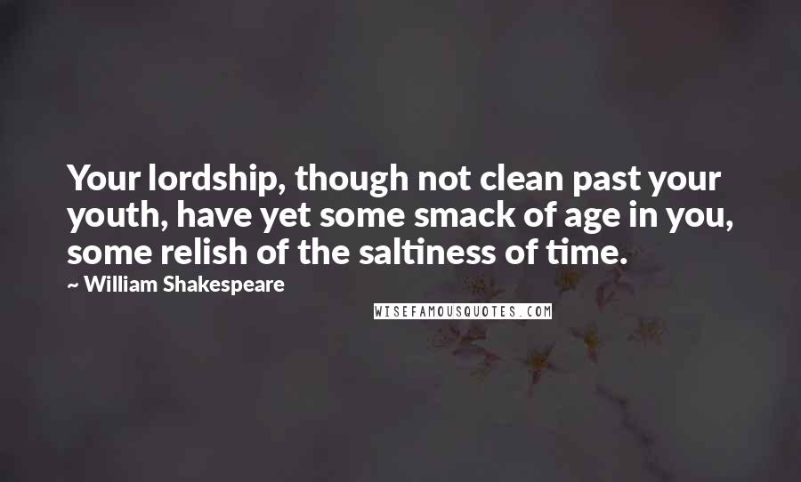 William Shakespeare Quotes: Your lordship, though not clean past your youth, have yet some smack of age in you, some relish of the saltiness of time.