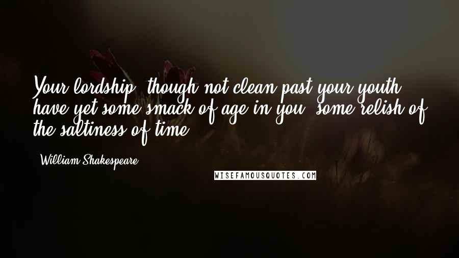 William Shakespeare Quotes: Your lordship, though not clean past your youth, have yet some smack of age in you, some relish of the saltiness of time.