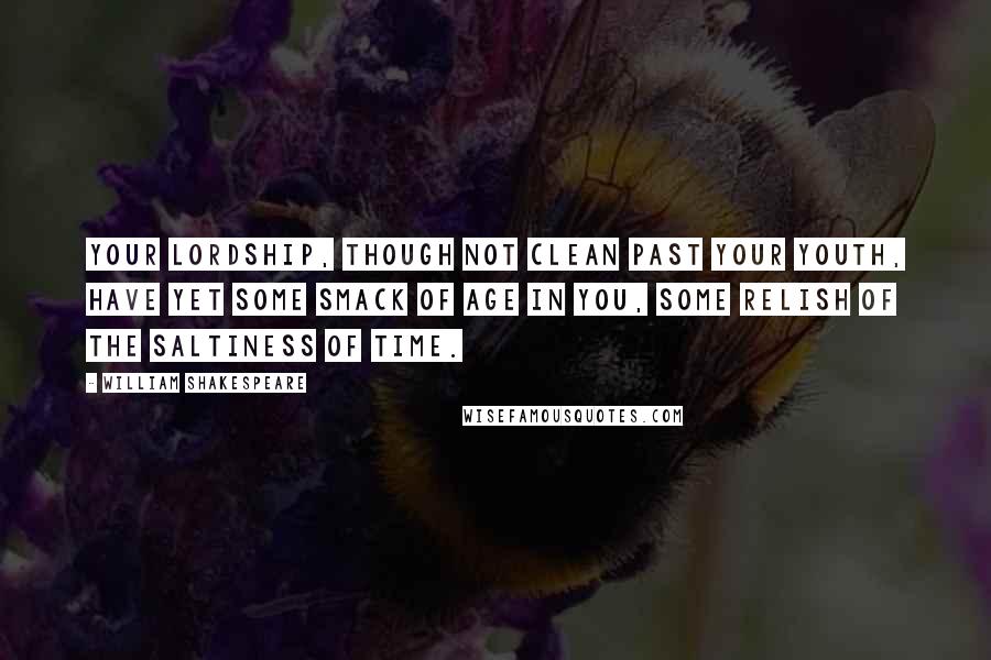 William Shakespeare Quotes: Your lordship, though not clean past your youth, have yet some smack of age in you, some relish of the saltiness of time.