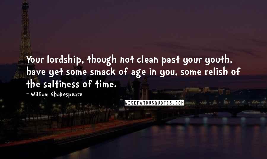 William Shakespeare Quotes: Your lordship, though not clean past your youth, have yet some smack of age in you, some relish of the saltiness of time.