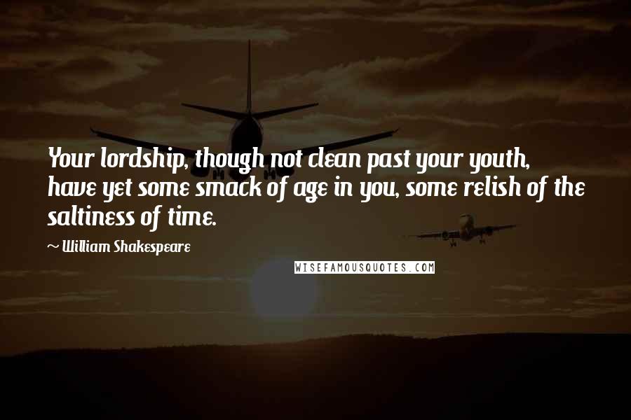 William Shakespeare Quotes: Your lordship, though not clean past your youth, have yet some smack of age in you, some relish of the saltiness of time.