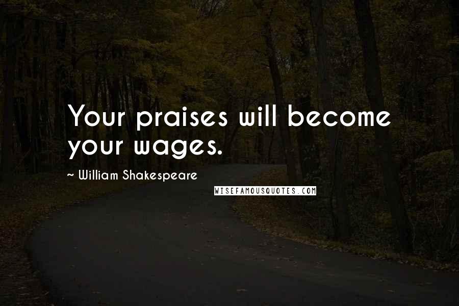 William Shakespeare Quotes: Your praises will become your wages.