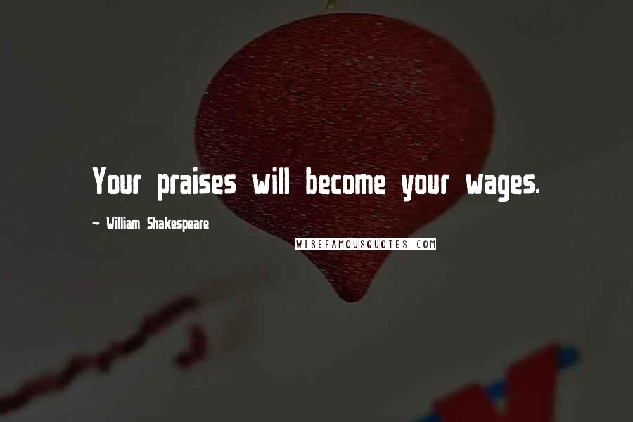 William Shakespeare Quotes: Your praises will become your wages.