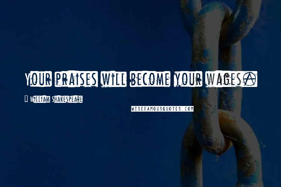 William Shakespeare Quotes: Your praises will become your wages.