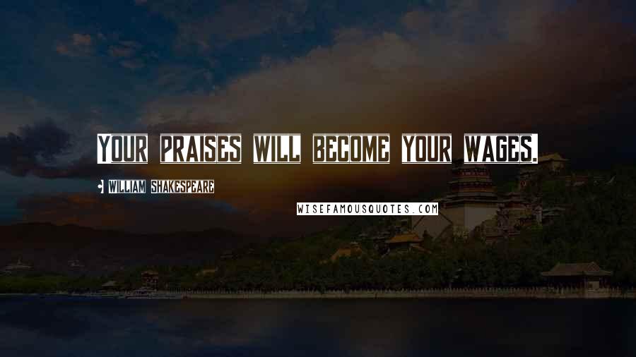 William Shakespeare Quotes: Your praises will become your wages.