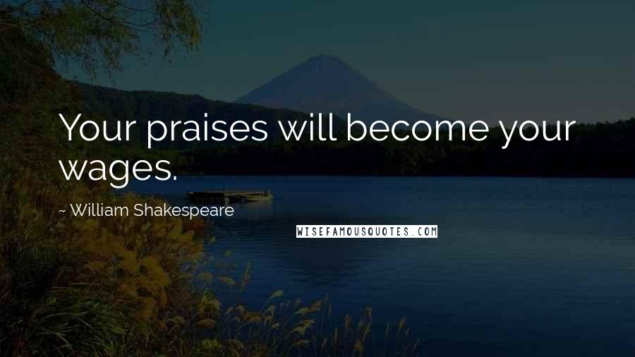 William Shakespeare Quotes: Your praises will become your wages.