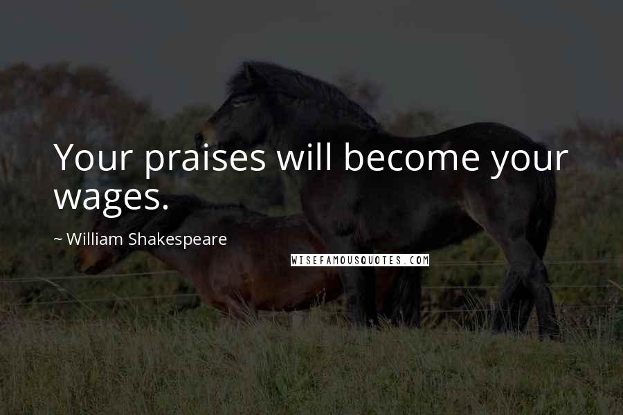 William Shakespeare Quotes: Your praises will become your wages.