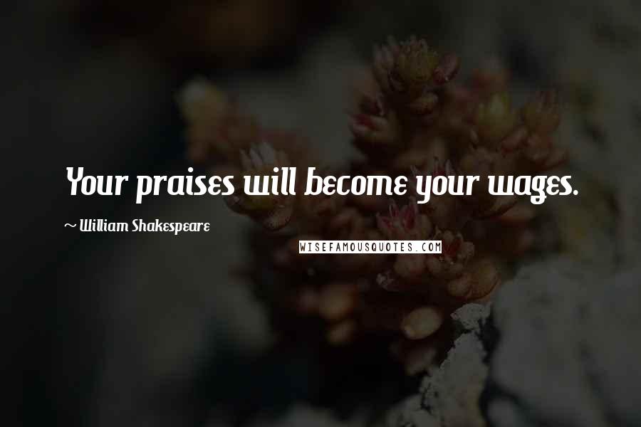 William Shakespeare Quotes: Your praises will become your wages.