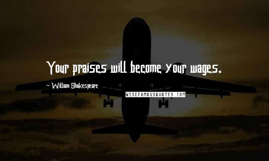 William Shakespeare Quotes: Your praises will become your wages.