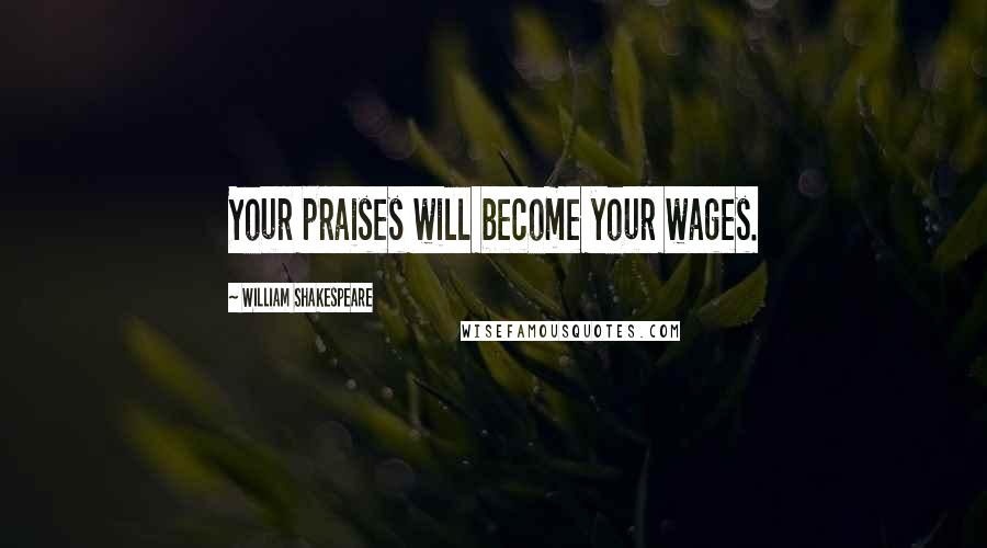 William Shakespeare Quotes: Your praises will become your wages.