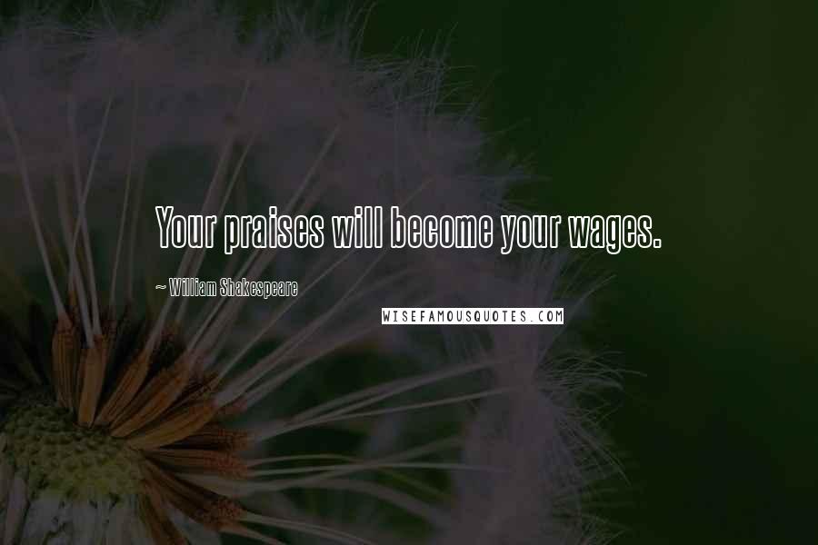 William Shakespeare Quotes: Your praises will become your wages.