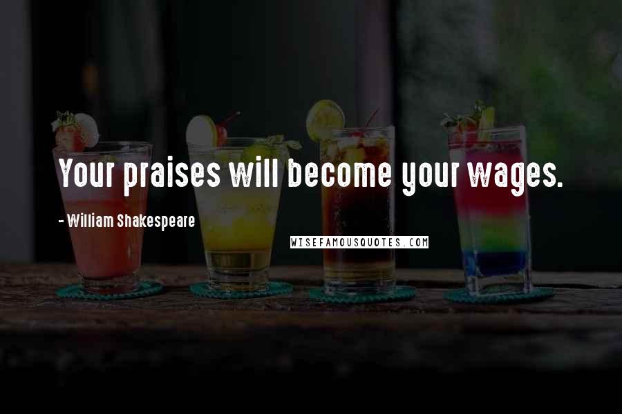 William Shakespeare Quotes: Your praises will become your wages.
