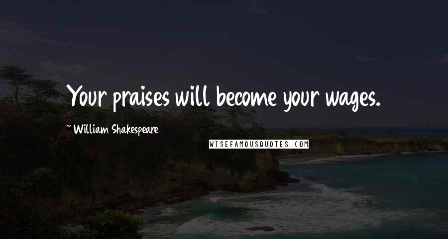 William Shakespeare Quotes: Your praises will become your wages.