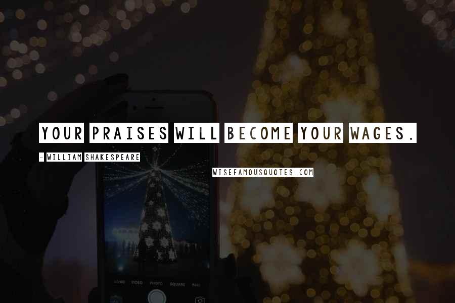 William Shakespeare Quotes: Your praises will become your wages.