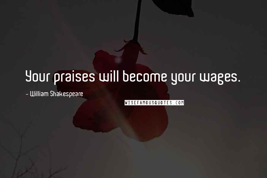 William Shakespeare Quotes: Your praises will become your wages.