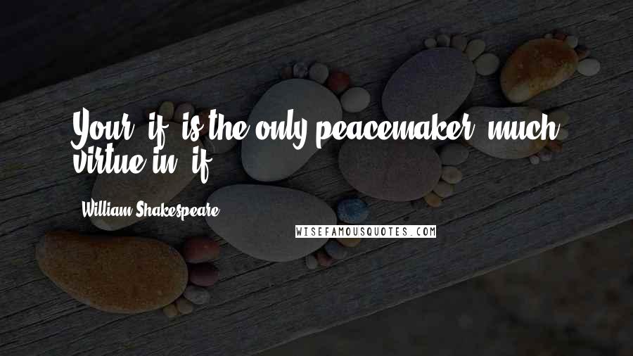 William Shakespeare Quotes: Your "if" is the only peacemaker; much virtue in "if.