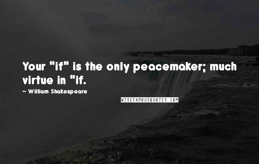 William Shakespeare Quotes: Your "if" is the only peacemaker; much virtue in "if.