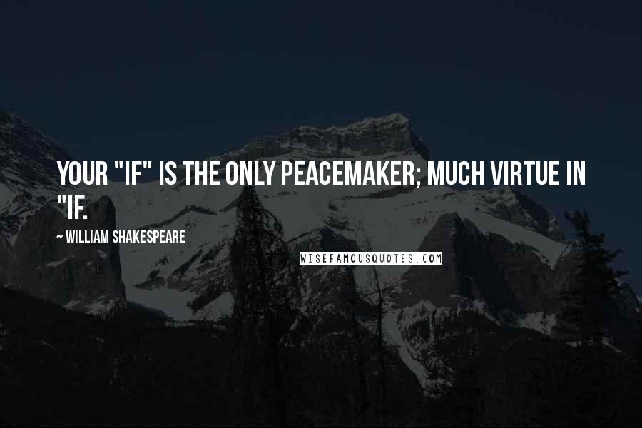 William Shakespeare Quotes: Your "if" is the only peacemaker; much virtue in "if.