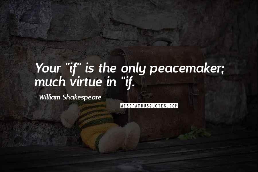 William Shakespeare Quotes: Your "if" is the only peacemaker; much virtue in "if.