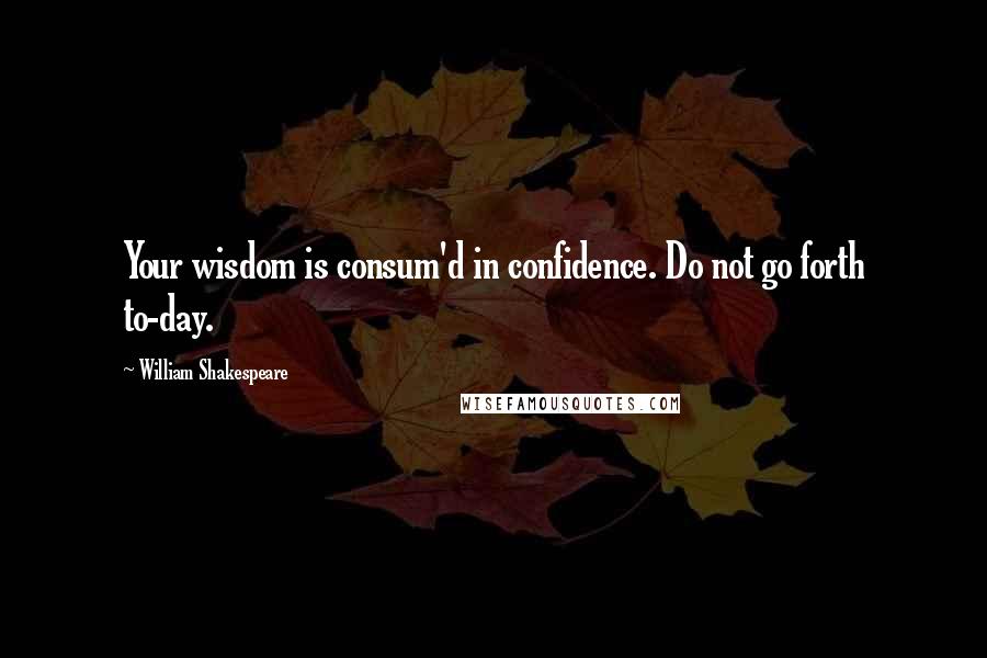 William Shakespeare Quotes: Your wisdom is consum'd in confidence. Do not go forth to-day.