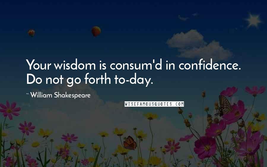 William Shakespeare Quotes: Your wisdom is consum'd in confidence. Do not go forth to-day.